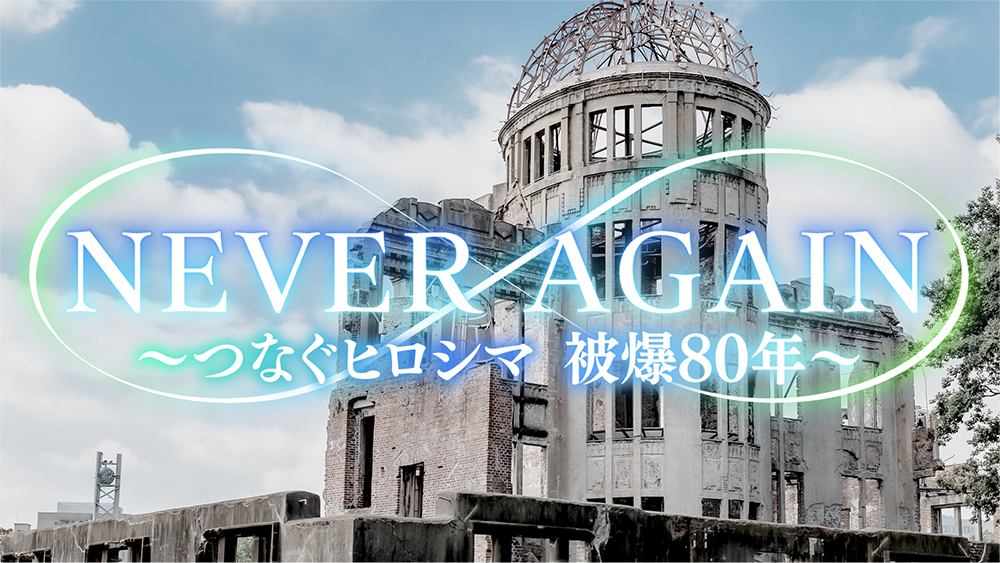 NEVER AGAIN～つなぐヒロシマ　被爆80年～