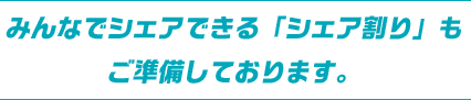 みんなでシェアできる「シェア割り」もご準備しております。