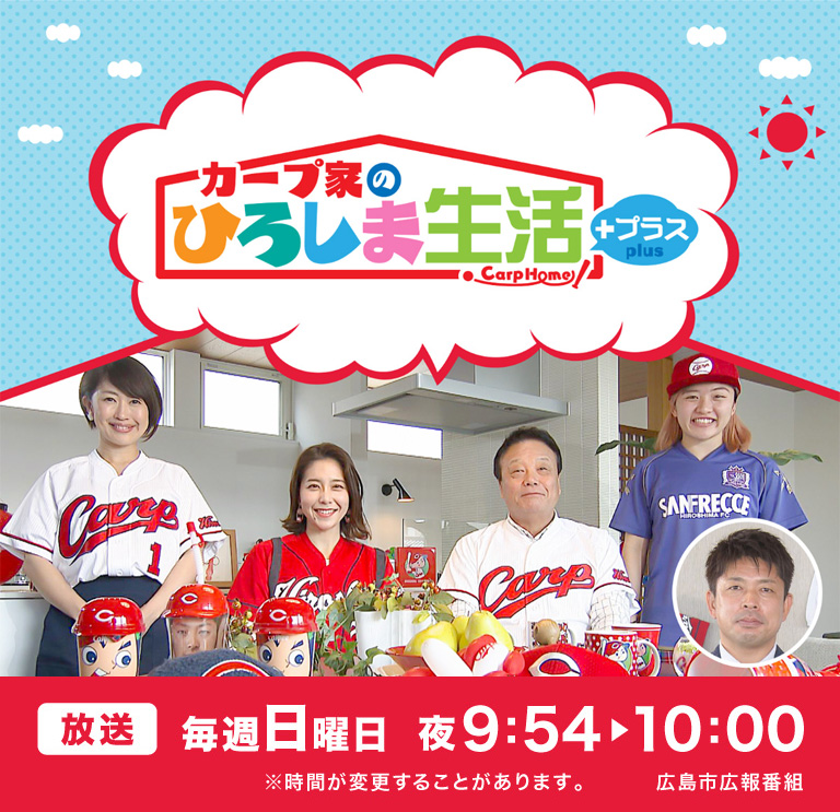 広島市広報番組 カープ家のひろしま生活+プラス 放送：毎週日曜日  夜9時54分〜10時 ※時間が変更することがあります