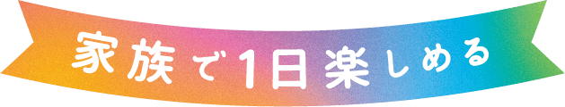 家族で1日楽しめる