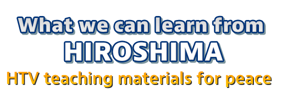 What do you learn from HIROSHIMA? HTV teaching material for peace