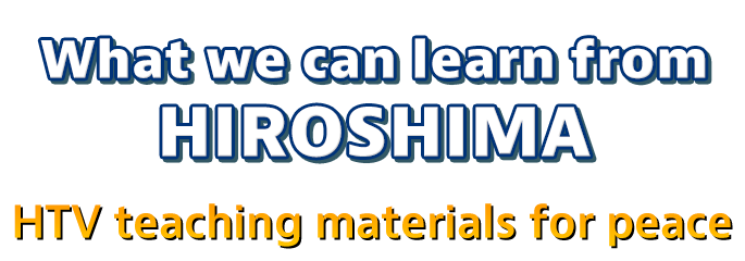 What do you learn from HIROSHIMA? HTV teaching material for peace